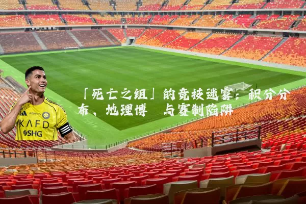 「死亡之组」的竞技迷雾：积分分布、地理博弈与赛制陷阱