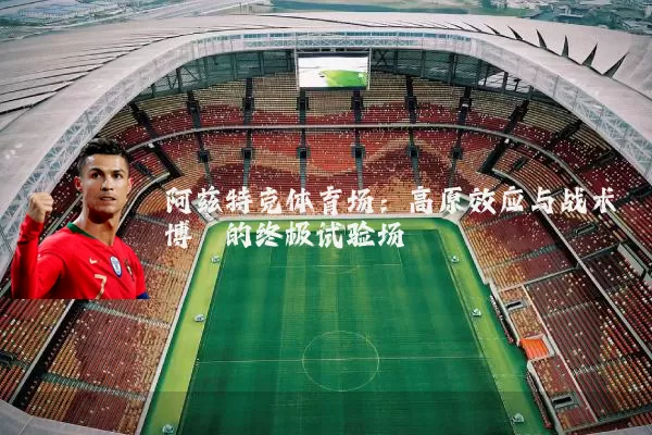 阿兹特克体育场:高原效应与战术博弈的终极试验场