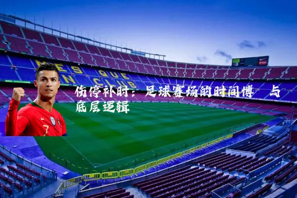 伤停补时:足球赛场的时间博弈与底层逻辑