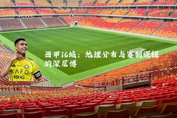 西甲16城:地理分布与赛制逻辑的深层博弈