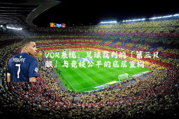 VOR系统:足球裁判的「第三只眼」与竞技公平的底层重构