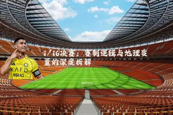 1/16决赛:赛制逻辑与地理变量的深度拆解