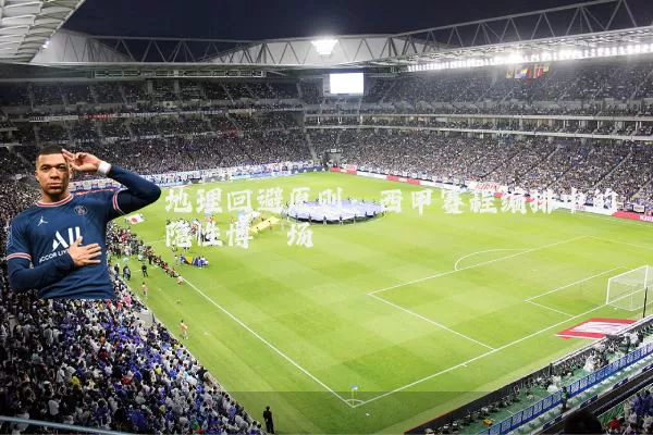 地理回避原则：西甲赛程编排中的隐性博弈场