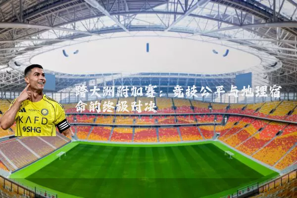 跨大洲附加赛:竞技公平与地理宿命的终极对决