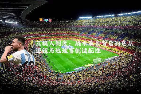 五换人制度:战术革命背后的底层逻辑与地理赛制适配性